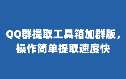 QQ群提取工具箱加群版，操作简单提取速度快